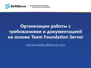 Организация работы с 
требованиями и документацией 
на основе Team Foundation Server 
oshamrai@softserveinc.com 
 