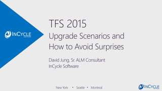 TFS 2015
Upgrade Scenarios and
How to Avoid Surprises
David Jung, Sr. ALM Consultant
InCycle Software
New York ▪ Seattle ▪ Montreal
 