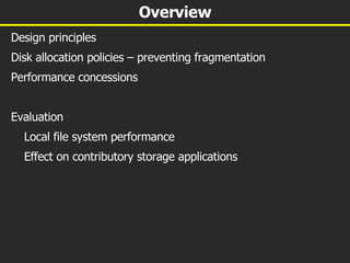 Overview Design principles Disk allocation policies – preventing fragmentation Performance concessions Evaluation Local file system performance Effect on contributory storage applications 