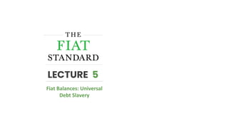 LECTURE 5
Fiat Balances: Universal
Debt Slavery
 