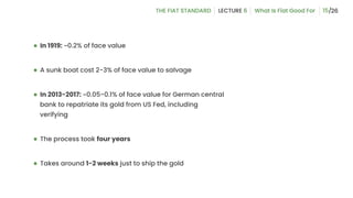 15
● In 1919: ~0.2% of face value
● A sunk boat cost 2-3% of face value to salvage
● In 2013-2017: ~0.05-0.1% of face value for German central
bank to repatriate its gold from US Fed, including
verifying
● The process took four years
● Takes around 1-2 weeks just to ship the gold
 
