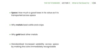 ● Space: How much a good loses in its value as it is
transported across space
● Why metals beat cattle and crops
● Why gold beat other metals
● Standardized increased salability across space
by making the coins immediately recognizable
8
 