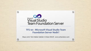 TFS 101 - Microsoft Visual Studio Team
Foundation Server Nedir?
Mayıs 2016 -Tüm Hakları Saklıdır © Erkan OKUR - www.erkanokur.com
 