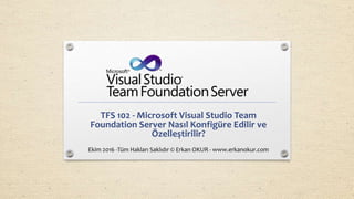 TFS 102 - Microsoft Visual Studio Team
Foundation Server Nasıl Konfigüre Edilir ve
Özelleştirilir?
Ekim 2016 -Tüm Hakları Saklıdır © Erkan OKUR - www.erkanokur.com
 