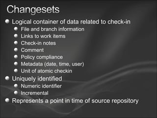 Logical container of data related to check-in File and branch information Links to work items Check-in notes Comment Policy compliance Metadata (date, time, user) Unit of atomic checkin Uniquely identified Numeric identifier Incremental Represents a point in time of source repository 