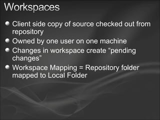 Client side copy of source checked out from repository Owned by one user on one machine Changes in workspace create “pending changes” Workspace Mapping = Repository folder mapped to Local Folder 