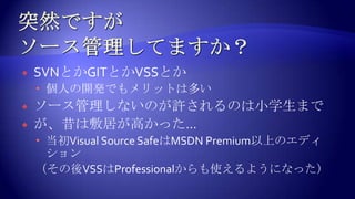 突然ですがソース管理してますか？SVNとかGITとかVSSとか個人の開発でもメリットは多いソース管理しないのが許されるのは小学生までが、昔は敷居が高かった…当初VisualSourceSafeはMSDNPremium以上のエディション（その後VSSはProfessionalからも使えるようになった）