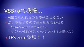 VSS+αで我慢…VSSなら入れるのもややこしくないが、不足するので色々組み合わせるCruiseControlとかTracとか…もういっそSVNでいいんじゃね？とか思ったりTFS 2010登場！！