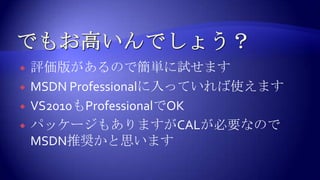 でもお高いんでしょう？評価版があるので簡単に試せますMSDNProfessionalに入っていれば使えますVS2010もProfessionalでOKパッケージもありますがCALが必要なのでMSDN推奨かと思います