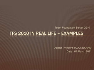 Team Foundation Server 2010 1 TFS 2010 In real life – EXAMPLES Author : Vincent TAVONEKHAM Date : 04 March 2011 