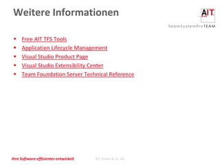 Weitere Informationen

    Free AIT TFS Tools
    Application Lifecycle Management
    Visual Studio Product Page
    Visual Studio Extensibility Center
    Team Foundation Server Technical Reference




Ihre Software effizienter entwickelt   AIT GmbH & Co. KG
 
