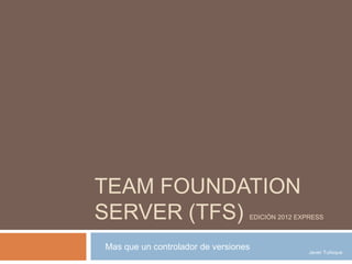 TEAM FOUNDATION
SERVER (TFS)

EDICIÓN 2012 EXPRESS

Mas que un controlador de versiones

Javier Tuñoque

 
