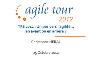 TFS 2012 : Un pas vers l’agilité…
    en avant ou en arrière ?

       Christophe HERAL

        25 Octobre 2012
 