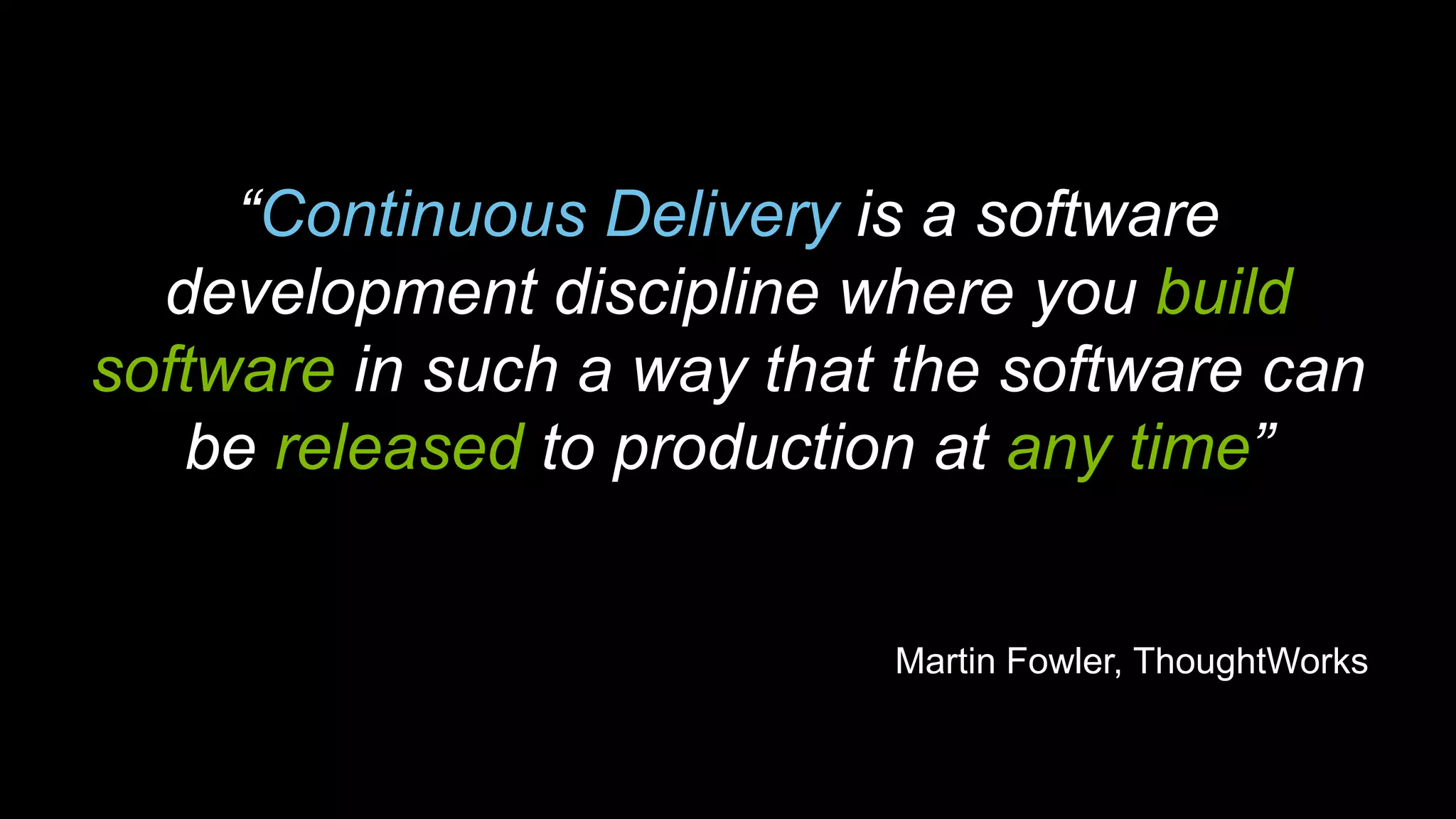 “Continuous Delivery is a software
development discipline where you build
software in such a way that the software can
be released to production at any time”

Martin Fowler, ThoughtWorks

 