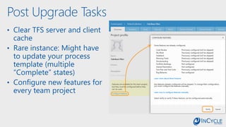 Post Upgrade Tasks
• Clear TFS server and client
cache
• Rare instance: Might have
to update your process
template (multiple
“Complete” states)
• Configure new features for
every team project
 