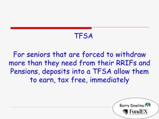 Barry Dowling   TFSA For seniors that are forced to withdraw more than they need from their RRIFs and Pensions, deposits into a TFSA allow them to earn, tax free, immediately 