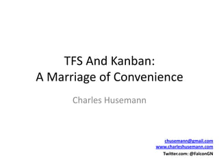 TFS And Kanban:A Marriage of Convenience Charles Husemann chusemann@gmail.comwww.charleshusemann.com Twitter.com: @FalconGN 