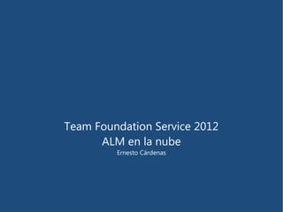 Team Foundation Service 2012
      ALM en la nube
         Ernesto Cárdenas
 