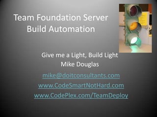 Team Foundation Server
   Build Automation

      Give me a Light, Build Light
            Mike Douglas
      mike@doitconsultants.com
     www.CodeSmartNotHard.com
    www.CodePlex.com/TeamDeploy
 