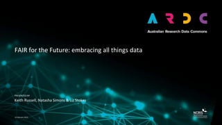 PRESENTED BY
FAIR for the Future: embracing all things data
Keith Russell, Natasha Simons & Liz Stokes
11 February 2019
 