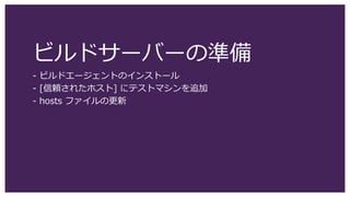 ビルドサーバーの準備
- ビルドエージェントのインストール
- [信頼されたホスト] にテストマシンを追加
- hosts ファイルの更新
 