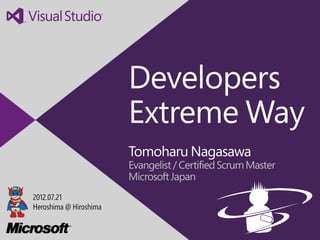 Developers
                        Extreme Way
                        Tomoharu Nagasawa
                        Evangelist / Certified Scrum Master
                        Microsoft Japan
2012.07.21
Heroshima @ Hiroshima
 