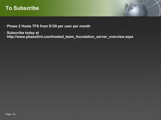 To Subscribe Phase 2 Hosts TFS from $129 per user per month Subscribe today at http://www.phase2int.com/hosted_team_foundation_server_overview.aspx Page     