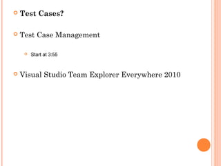  Test Cases?
 Test Case Management
 Start at 3:55
 Visual Studio Team Explorer Everywhere 2010
 