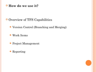  Version Control (Branching and Merging)
 Work Items
 Project Management
 Reporting
 How do we use it?
 Overview of TFS Capabilities
 