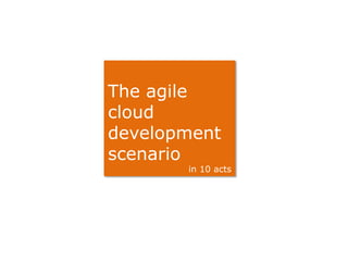 The agile
cloud
development
scenario
       in 10 acts
 