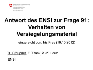 Antwort des ENSI zur Frage 91:
Verhalten von
Versiegelungsmaterial
eingereicht von: Iris Frey (19.10.2012)
B. Graupner, E. Frank, A.-K. Leuz
ENSI

 