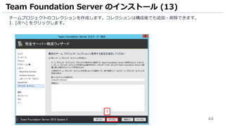 44
チームプロジェクトのコレクションを作成します。コレクションは構成後でも追加・削除できます。
1. [次へ] をクリックします。
Team Foundation Server のインストール (13)
1
 