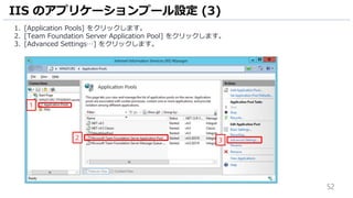 52
1. [Application Pools] をクリックします。
2. [Team Foundation Server Application Pool] をクリックします。
3. [Advanced Settings…] をクリックします。
IIS のアプリケーションプール設定 (3)
1
2 3
 