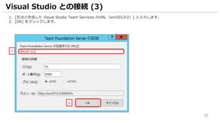 57
1. [先ほど作成した Visual Studio Team Services のURL（win2012r2）] と入力します。
2. [OK] をクリックします。
Visual Studio との接続 (3)
1
2
 