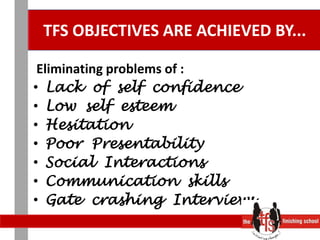 TFS OBJECTIVES ARE ACHIEVED BY... Eliminating problems of :Lack  of  self  confidenceLow  self  esteemHesitation Poor  PresentabilitySocial  InteractionsCommunication  skills Gate  crashing  Interviews 