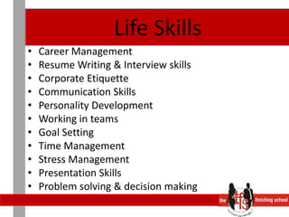 Life SkillsCareer ManagementResume Writing & Interview skillsCorporate EtiquetteCommunication SkillsPersonality DevelopmentWorking in teamsGoal SettingTime ManagementStress ManagementPresentation SkillsProblem solving & decision making