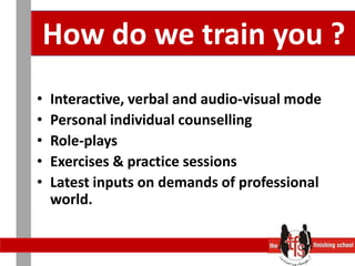 How do we train you ?Interactive, verbal and audio-visual mode Personal individual counsellingRole-playsExercises & practice sessionsLatest inputs on demands of professional world.