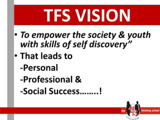 TFS VISIONTo empower the society & youth with skills of self discovery”That leads to	-Personal	-Professional & 	-Social Success……..!