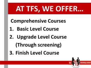 AT TFS, WE OFFER… Comprehensive CoursesBasic Level CourseUpgrade Level Course	(Through screening)3.	Finish Level Course