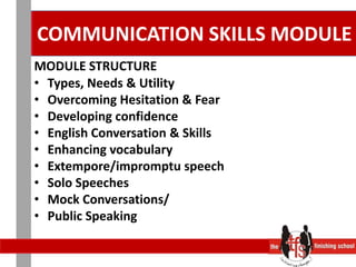COMMUNICATION SKILLS MODULEMODULE STRUCTURETypes, Needs & Utility	Overcoming Hesitation & Fear	Developing confidence		English Conversation & Skills	Enhancing vocabulary		Extempore/impromptu speech	Solo Speeches				Mock Conversations/			Public Speaking				
