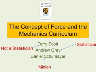 The Concept of Force and the
       Mechanics Curriculum
                    Terry Scott     Statistician
Not a Statistician Andrew Gray
                 Daniel Schumayer

                   Minion
 