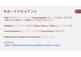 ㇄ㇸ㈗㇗ㆹ㈄ㆮㆬン㇗
TFSは徽 ㅣ㆗㇟㈗㇇㈂ンのVisual Studio㆞翻ㅐと蕠 が翻⽤⾘ (TFS
2015ㅶVS2012㆞ しㅪ颻貪ㄉTFS2015の蕠 は翻えㅵㅎ)
TFVC
 MSSCCIㇲ㈈㇟ㆮ㇏㈗㆞翻えㅻVS2005,VS2008ㆍTFS2015ㅶㆬㆹ㇊㇈⾘
 Team Explorer㆞ㆮン㇈㇗㈗㈆ㅣ㆘ㅻExcel,Projectが翻⽤⾘
 Eclipse(Team Explorer Everywhereㆮン㇈㇗㈗㈆)
Git
 Git㆞㇄ㇸ㈗㇗してㅎ㆘ㅻㅴ㆟ㅵIDEㅲㆍOK
 情颴
https://msdn.microsoft.com/ja-jp/library/dd997788.aspx
 