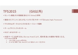 TFS2015 (Git以魯)
 カンバン機能の大幅機能強化(VS Onlineと同等)
 複数のスプリントにまたがるバックログをサポートするScaled Agile Framework
 TFSのWebポータルからそのままソースコード編集
 チームプロジェクトのリネーム
 REST APIのサポート
 外部サービスの呼び出し(Service Hook)により、既存資産との連携が容易になる。
VS Onlineと同等
1. コミット時にJenkins呼び出し
2. ビルド正常終了後、Slackにビルド成功メッセージをポスト
 