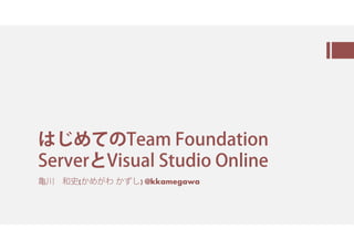 はじめてのTeam Foundation
ServerとVisual Studio Online
⻲川 和史(かめがわ かずし) @kkamegawa
 