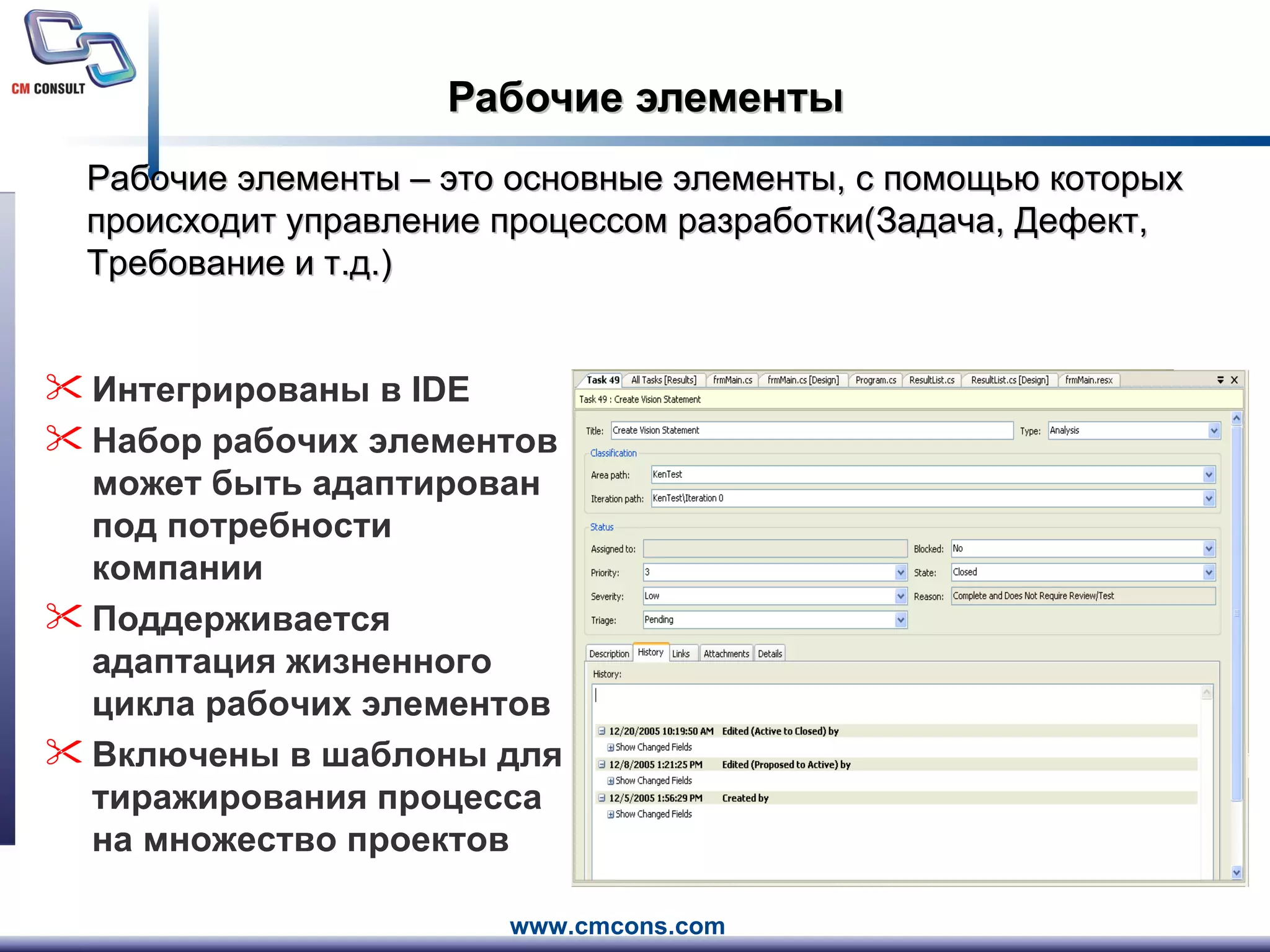 Рабочие элементы Интегрированы в  IDE Набор рабочих элементов может быть адаптирован под потребности компании Поддерживается адаптация жизненного цикла рабочих элементов Включены в шаблоны для тиражирования процесса на множество проектов Рабочие элементы – это основные элементы, с помощью которых происходит управление процессом разработки(Задача, Дефект, Требование и т.д.) 