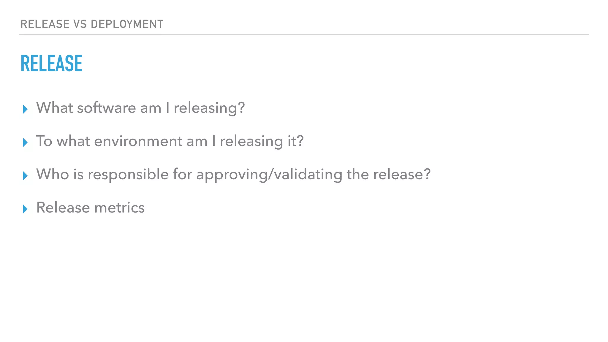 RELEASE VS DEPLOYMENT
RELEASE
▸ What software am I releasing?
▸ To what environment am I releasing it?
▸ Who is responsible for approving/validating the release?
▸ Release metrics