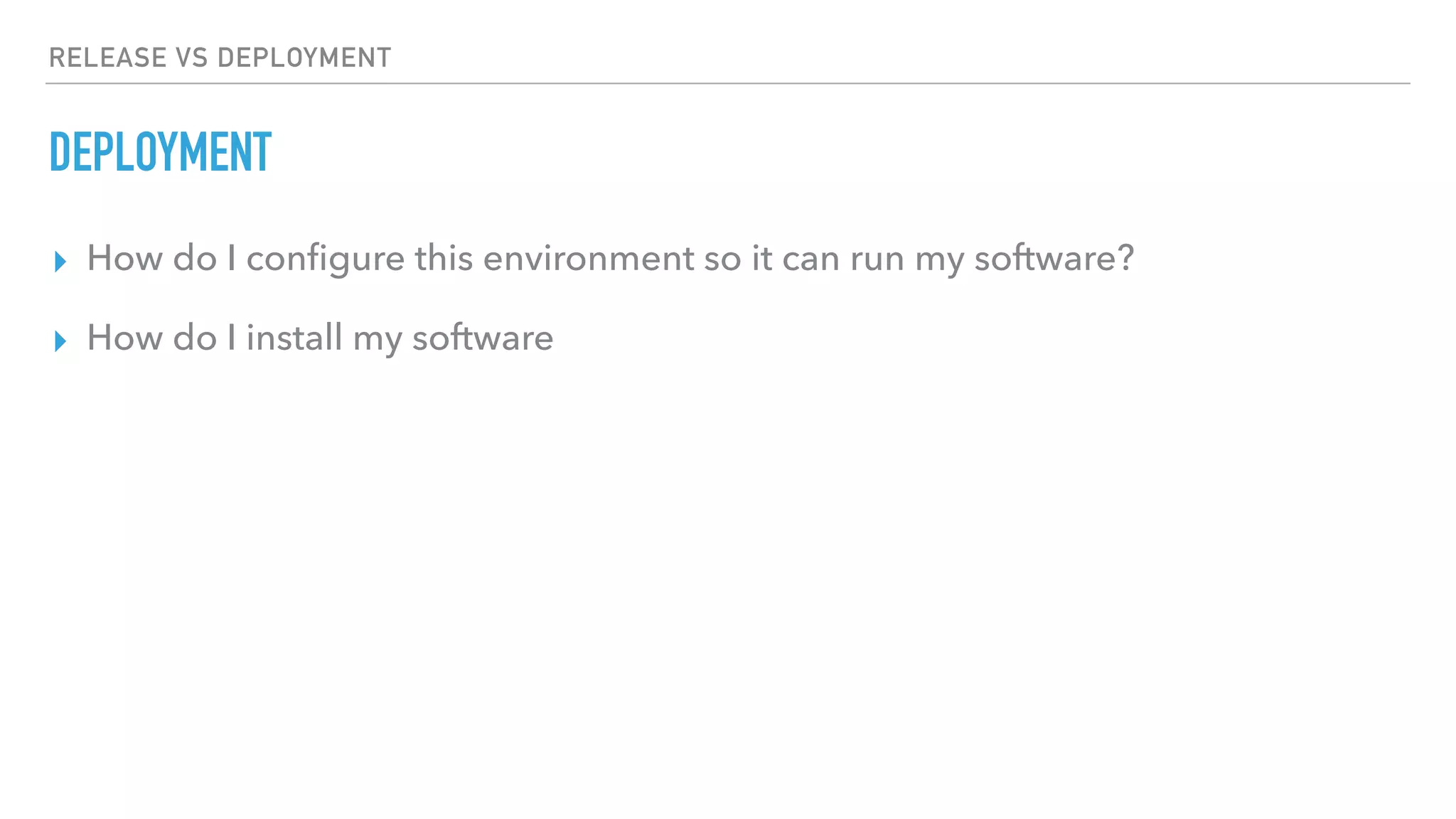 RELEASE VS DEPLOYMENT
DEPLOYMENT
▸ How do I configure this environment so it can run my software?
▸ How do I install my software