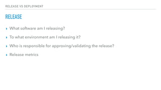 RELEASE VS DEPLOYMENT
RELEASE
▸ What software am I releasing?
▸ To what environment am I releasing it?
▸ Who is responsible for approving/validating the release?
▸ Release metrics