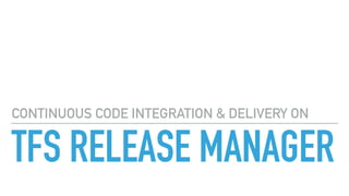 TFS RELEASE MANAGER
CONTINUOUS CODE INTEGRATION & DELIVERY ON
 