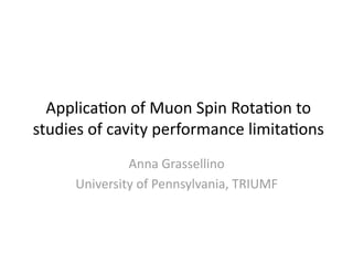 Applica'on of Muon Spin Rota'on to 
studies of cavity performance limita'ons 
              Anna Grassellino 
     University of Pennsylvania, TRIUMF 
 